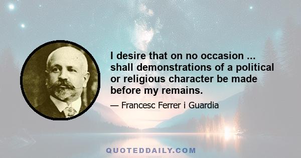 I desire that on no occasion ... shall demonstrations of a political or religious character be made before my remains.