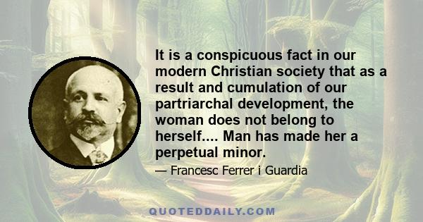 It is a conspicuous fact in our modern Christian society that as a result and cumulation of our partriarchal development, the woman does not belong to herself.... Man has made her a perpetual minor.