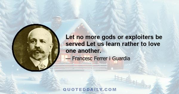 Let no more gods or exploiters be served Let us learn rather to love one another.