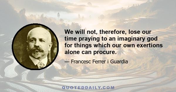 We will not, therefore, lose our time praying to an imaginary god for things which our own exertions alone can procure.