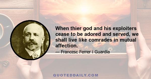 When thier god and his exploiters cease to be adored and served, we shall live like comrades in mutual affection.