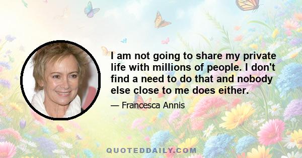 I am not going to share my private life with millions of people. I don't find a need to do that and nobody else close to me does either.