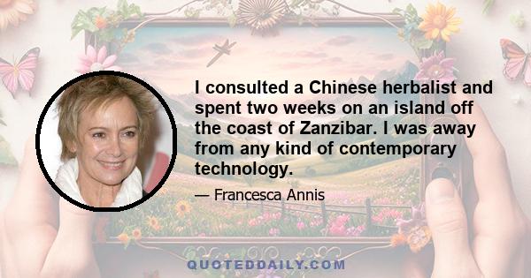 I consulted a Chinese herbalist and spent two weeks on an island off the coast of Zanzibar. I was away from any kind of contemporary technology.