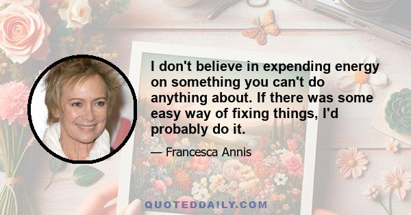 I don't believe in expending energy on something you can't do anything about. If there was some easy way of fixing things, I'd probably do it.