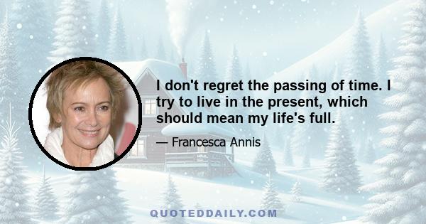 I don't regret the passing of time. I try to live in the present, which should mean my life's full.