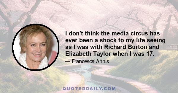 I don't think the media circus has ever been a shock to my life seeing as I was with Richard Burton and Elizabeth Taylor when I was 17.