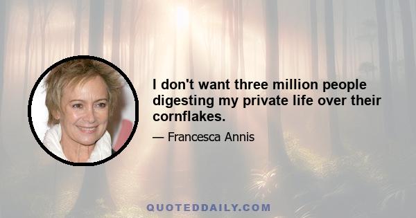 I don't want three million people digesting my private life over their cornflakes.