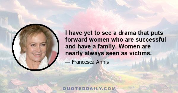 I have yet to see a drama that puts forward women who are successful and have a family. Women are nearly always seen as victims.