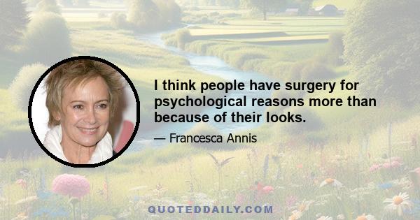 I think people have surgery for psychological reasons more than because of their looks.