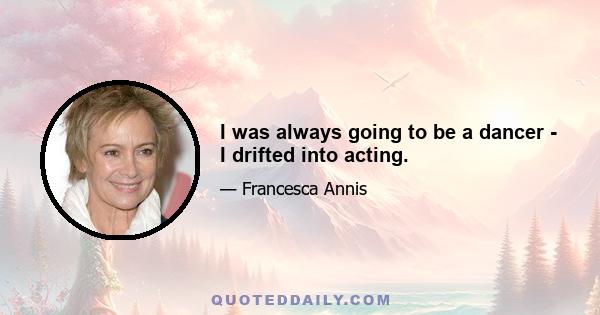 I was always going to be a dancer - I drifted into acting.