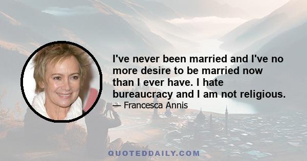 I've never been married and I've no more desire to be married now than I ever have. I hate bureaucracy and I am not religious.