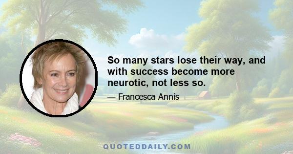 So many stars lose their way, and with success become more neurotic, not less so.