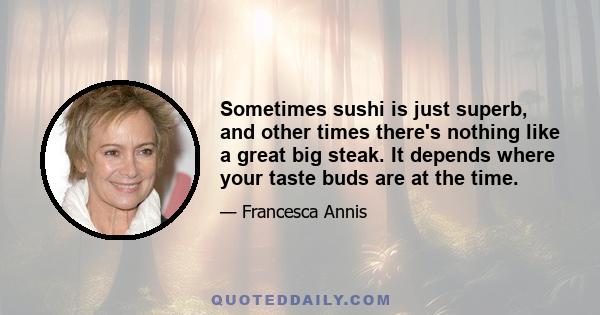 Sometimes sushi is just superb, and other times there's nothing like a great big steak. It depends where your taste buds are at the time.