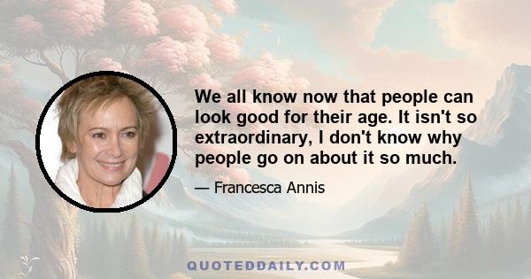 We all know now that people can look good for their age. It isn't so extraordinary, I don't know why people go on about it so much.