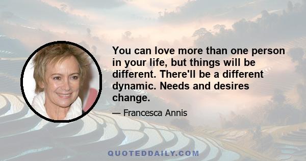 You can love more than one person in your life, but things will be different. There'll be a different dynamic. Needs and desires change.