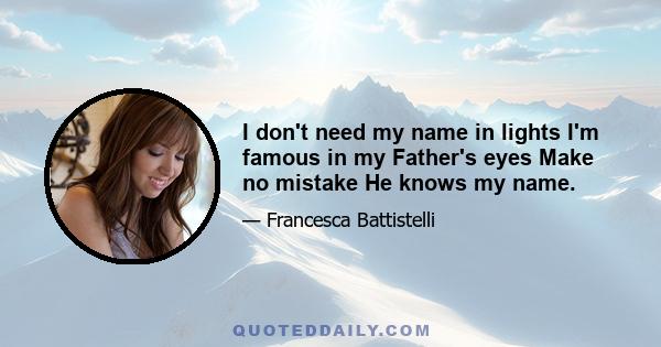 I don't need my name in lights I'm famous in my Father's eyes Make no mistake He knows my name.