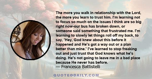 The more you walk in relationship with the Lord, the more you learn to trust him. I'm learning not to focus so much on the issues I think are so big right now-our bus has broken down, or someone said something that