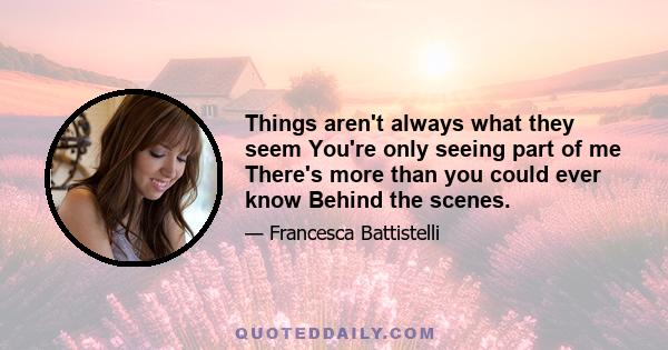 Things aren't always what they seem You're only seeing part of me There's more than you could ever know Behind the scenes.