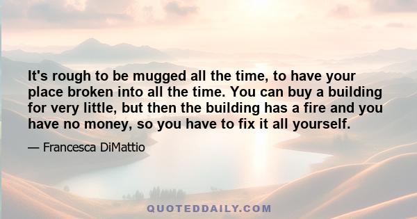 It's rough to be mugged all the time, to have your place broken into all the time. You can buy a building for very little, but then the building has a fire and you have no money, so you have to fix it all yourself.