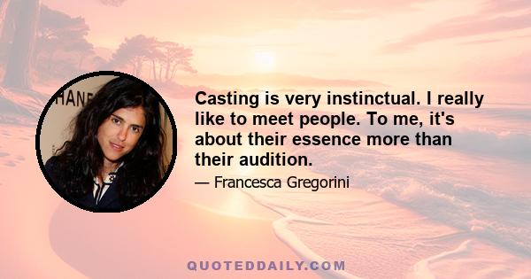 Casting is very instinctual. I really like to meet people. To me, it's about their essence more than their audition.