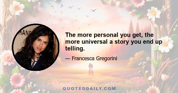 The more personal you get, the more universal a story you end up telling.