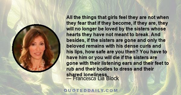 All the things that girls feel they are not when they fear that if they become, if they are, they will no longer be loved by the sisters whose hearts they have not meant to break. And besides, if the sisters are gone