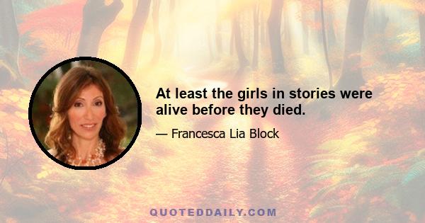 At least the girls in stories were alive before they died.