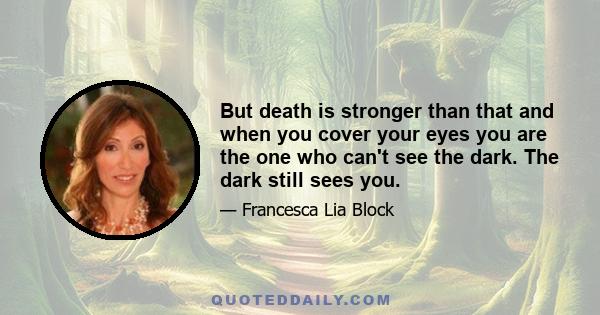 But death is stronger than that and when you cover your eyes you are the one who can't see the dark. The dark still sees you.