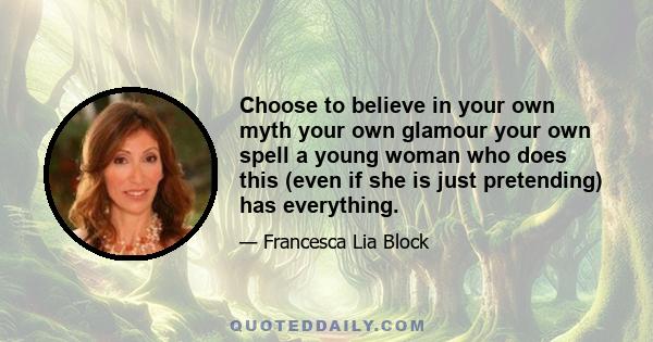 Choose to believe in your own myth your own glamour your own spell a young woman who does this (even if she is just pretending) has everything.