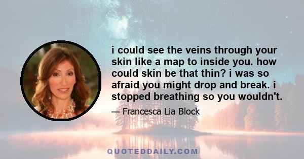 i could see the veins through your skin like a map to inside you. how could skin be that thin? i was so afraid you might drop and break. i stopped breathing so you wouldn't.