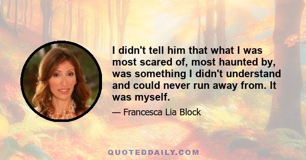 I didn't tell him that what I was most scared of, most haunted by, was something I didn't understand and could never run away from. It was myself.