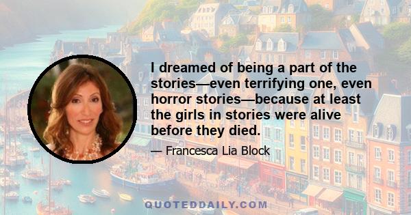 I dreamed of being a part of the stories—even terrifying one, even horror stories—because at least the girls in stories were alive before they died.