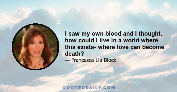 I saw my own blood and I thought, how could I live in a world where this exists- where love can become death?