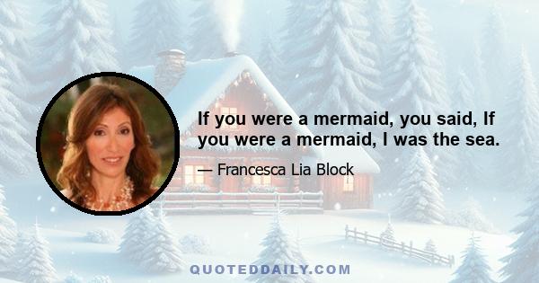 If you were a mermaid, you said, If you were a mermaid, I was the sea.