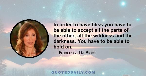 In order to have bliss you have to be able to accept all the parts of the other, all the wildness and the darkness. You have to be able to hold on.