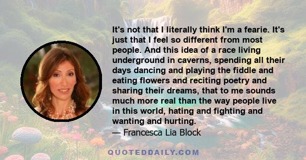 It's not that I literally think I'm a fearie. It's just that I feel so different from most people. And this idea of a race living underground in caverns, spending all their days dancing and playing the fiddle and eating 