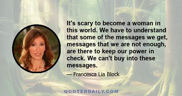 It's scary to become a woman in this world. We have to understand that some of the messages we get, messages that we are not enough, are there to keep our power in check. We can't buy into these messages.