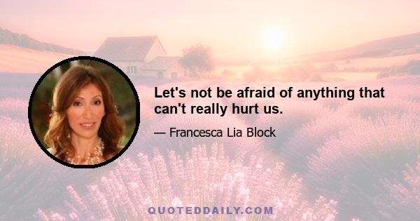 Let's not be afraid of anything that can't really hurt us.