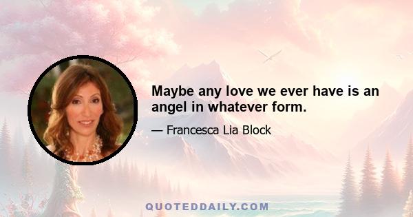 Maybe any love we ever have is an angel in whatever form.