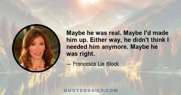 Maybe he was real. Maybe I'd made him up. Either way, he didn't think I needed him anymore. Maybe he was right.