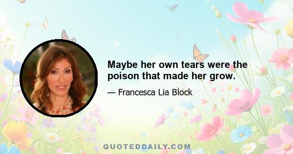 Maybe her own tears were the poison that made her grow.