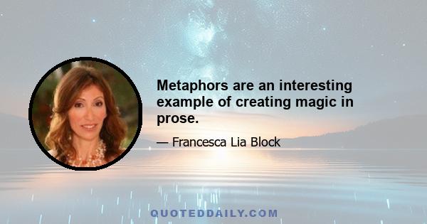 Metaphors are an interesting example of creating magic in prose.