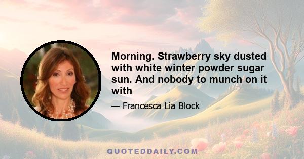 Morning. Strawberry sky dusted with white winter powder sugar sun. And nobody to munch on it with