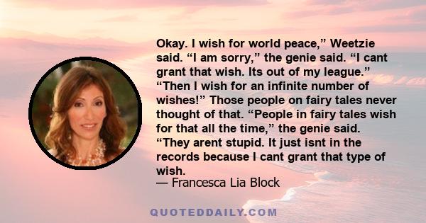 Okay. I wish for world peace,” Weetzie said. “I am sorry,” the genie said. “I cant grant that wish. Its out of my league.” “Then I wish for an infinite number of wishes!” Those people on fairy tales never thought of