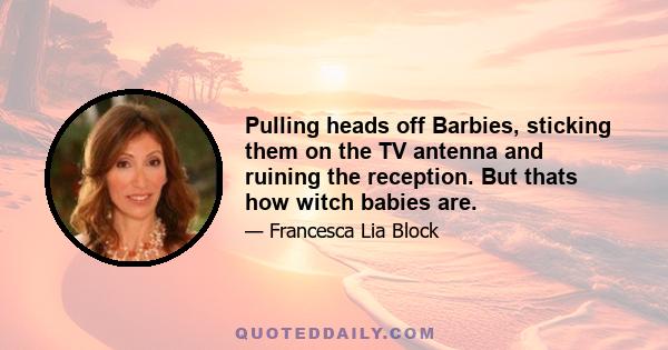 Pulling heads off Barbies, sticking them on the TV antenna and ruining the reception. But thats how witch babies are.