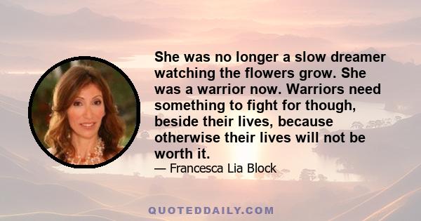 She was no longer a slow dreamer watching the flowers grow. She was a warrior now. Warriors need something to fight for though, beside their lives, because otherwise their lives will not be worth it.