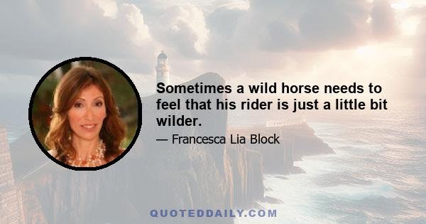 Sometimes a wild horse needs to feel that his rider is just a little bit wilder.