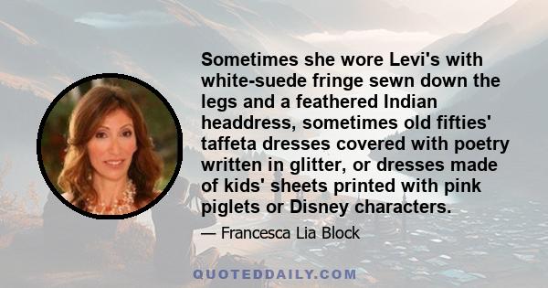 Sometimes she wore Levi's with white-suede fringe sewn down the legs and a feathered Indian headdress, sometimes old fifties' taffeta dresses covered with poetry written in glitter, or dresses made of kids' sheets