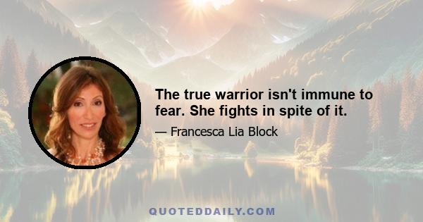 The true warrior isn't immune to fear. She fights in spite of it.