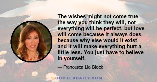 The wishes might not come true the way you think they will, not everything will be perfect, but love will come because it always does, because why else would it exist and it will make everything hurt a little less. You